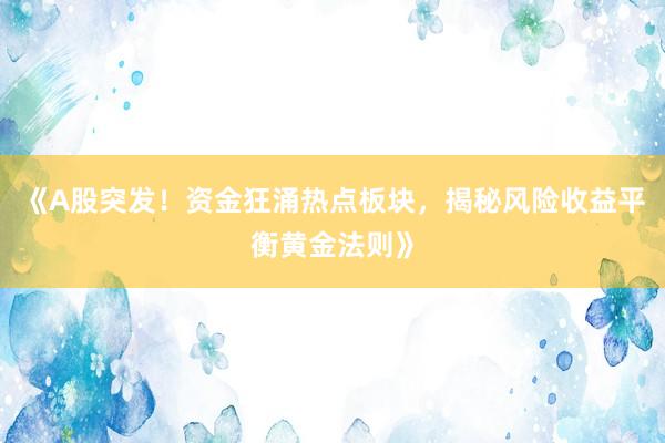《A股突发！资金狂涌热点板块，揭秘风险收益平衡黄金法则》