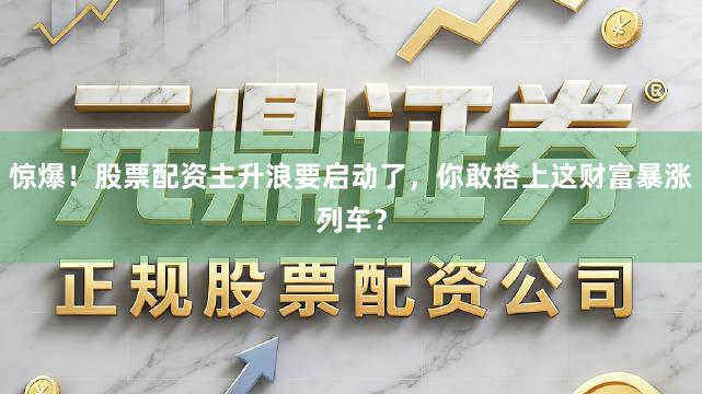 惊爆！股票配资主升浪要启动了，你敢搭上这财富暴涨列车？