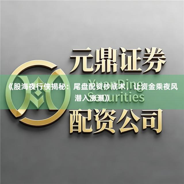 《股海夜行侠揭秘：尾盘配资抄底术，让资金乘夜风潜入涨潮》