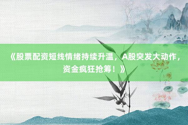 《股票配资短线情绪持续升温，A股突发大动作，资金疯狂抢筹！》