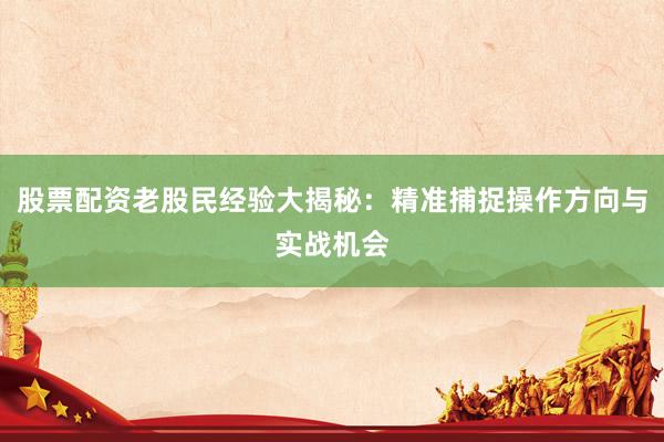 股票配资老股民经验大揭秘：精准捕捉操作方向与实战机会