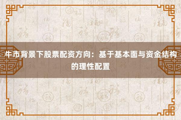牛市背景下股票配资方向：基于基本面与资金结构的理性配置