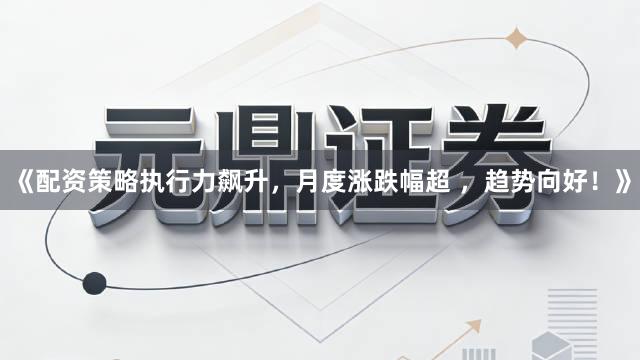 《配资策略执行力飙升，月度涨跌幅超 ，趋势向好！》