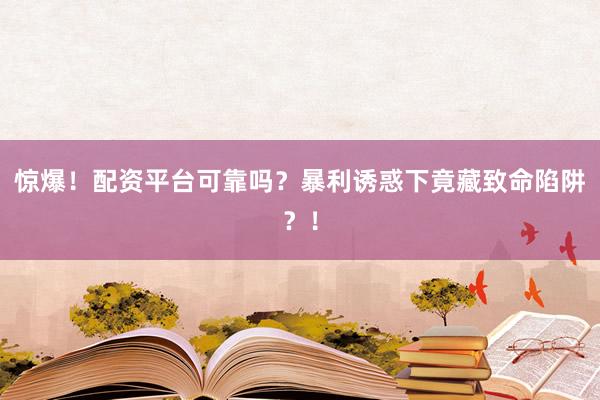惊爆！配资平台可靠吗？暴利诱惑下竟藏致命陷阱？！