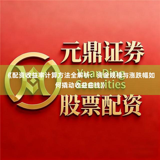 《配资收益率计算方法全解析：资金规模与涨跌幅如何撬动收益曲线》