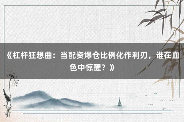 《杠杆狂想曲：当配资爆仓比例化作利刃，谁在血色中惊醒？》