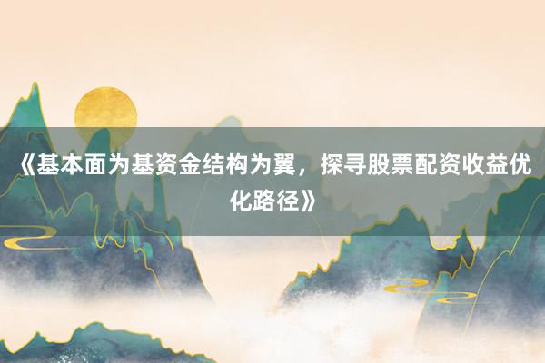 《基本面为基资金结构为翼，探寻股票配资收益优化路径》