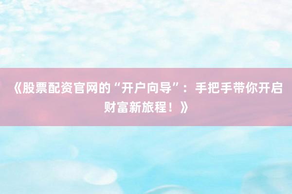 《股票配资官网的“开户向导”：手把手带你开启财富新旅程！》