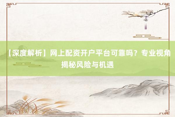 【深度解析】网上配资开户平台可靠吗？专业视角揭秘风险与机遇