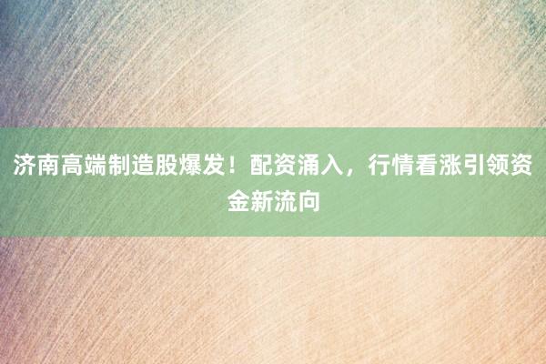 济南高端制造股爆发!配资涌入,行情看涨引领资金新流向