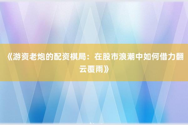 《游资老炮的配资棋局：在股市浪潮中如何借力翻云覆雨》
