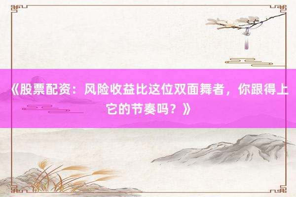 《股票配资：风险收益比这位双面舞者，你跟得上它的节奏吗？》