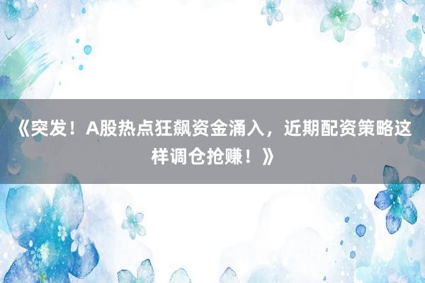 《突发！A股热点狂飙资金涌入，近期配资策略这样调仓抢赚！》