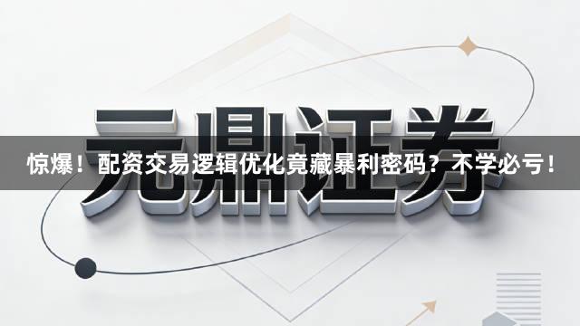 惊爆！配资交易逻辑优化竟藏暴利密码？不学必亏！