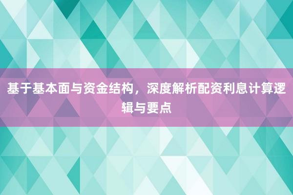 基于基本面与资金结构，深度解析配资利息计算逻辑与要点