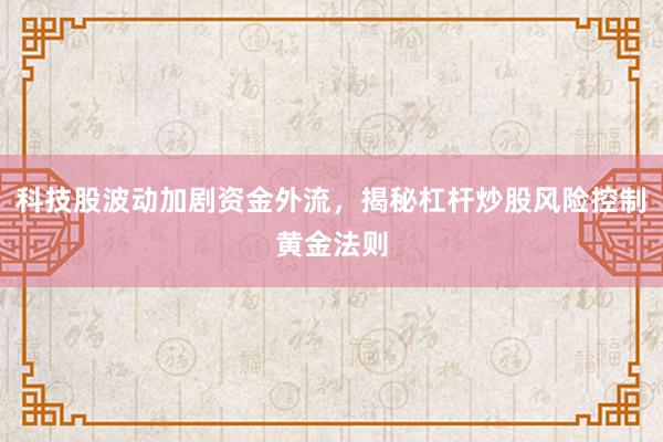 科技股波动加剧资金外流，揭秘杠杆炒股风险控制黄金法则