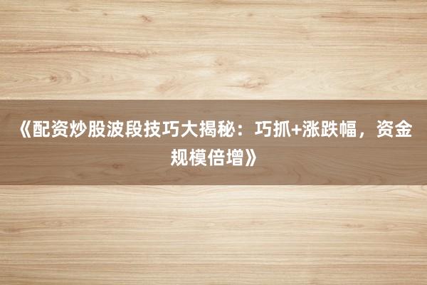 《配资炒股波段技巧大揭秘：巧抓+涨跌幅，资金规模倍增》