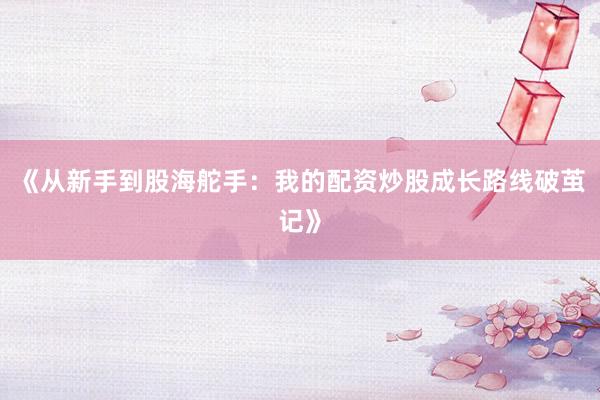 《从新手到股海舵手：我的配资炒股成长路线破茧记》