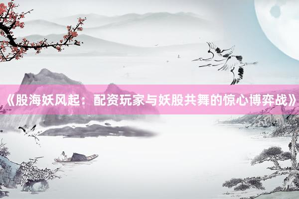 《股海妖风起：配资玩家与妖股共舞的惊心博弈战》