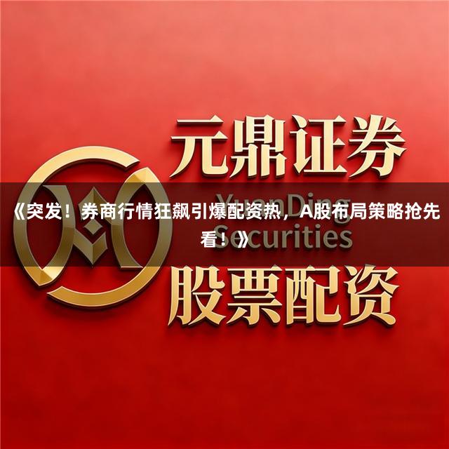 《突发！券商行情狂飙引爆配资热，A股布局策略抢先看！》
