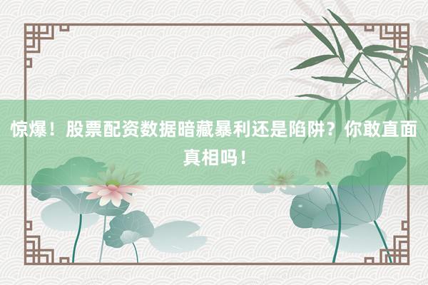 惊爆！股票配资数据暗藏暴利还是陷阱？你敢直面真相吗！