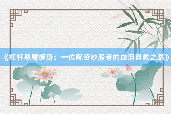 《杠杆恶魔缠身：一位配资炒股者的血泪自救之路》