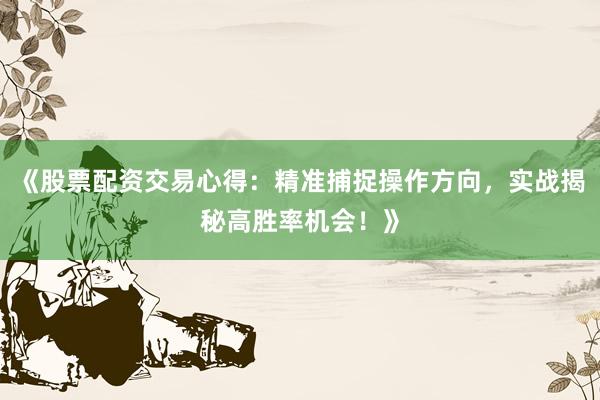 《股票配资交易心得：精准捕捉操作方向，实战揭秘高胜率机会！》