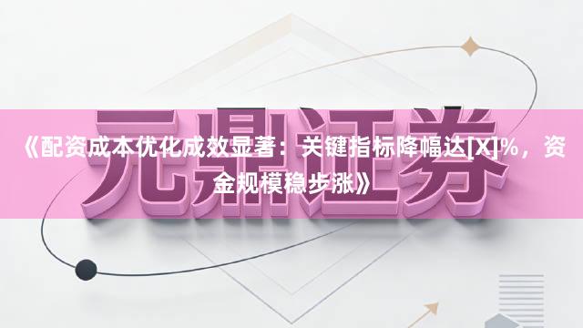 《配资成本优化成效显著：关键指标降幅达[X]%，资金规模稳步涨》