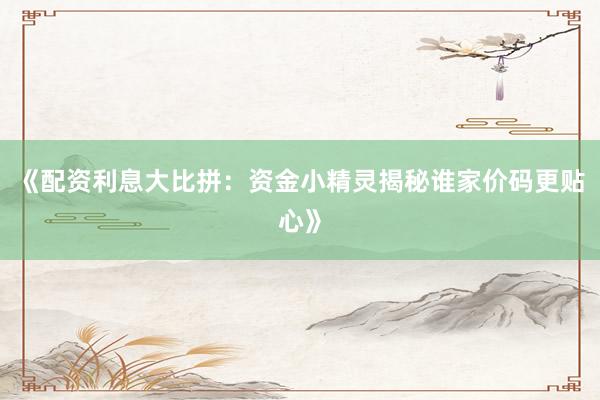 《配资利息大比拼：资金小精灵揭秘谁家价码更贴心》