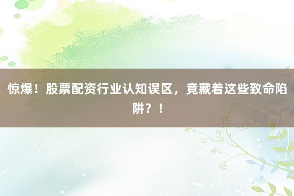 惊爆！股票配资行业认知误区，竟藏着这些致命陷阱？！