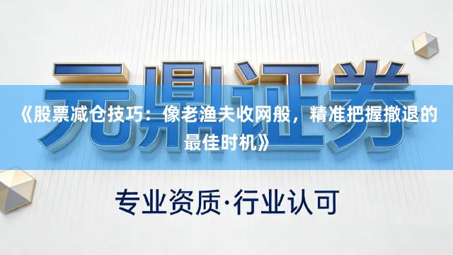 《股票减仓技巧：像老渔夫收网般，精准把握撤退的最佳时机》