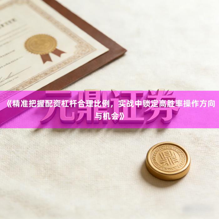 《精准把握配资杠杆合理比例，实战中锁定高胜率操作方向与机会》