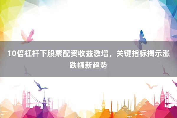 10倍杠杆下股票配资收益激增，关键指标揭示涨跌幅新趋势