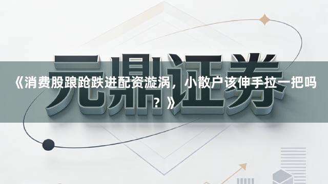 《消费股踉跄跌进配资漩涡，小散户该伸手拉一把吗？》