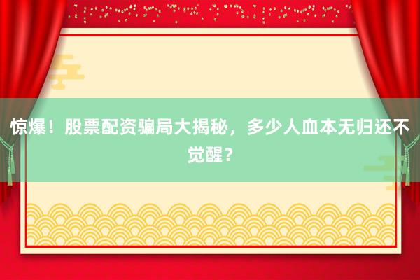 惊爆！股票配资骗局大揭秘，多少人血本无归还不觉醒？