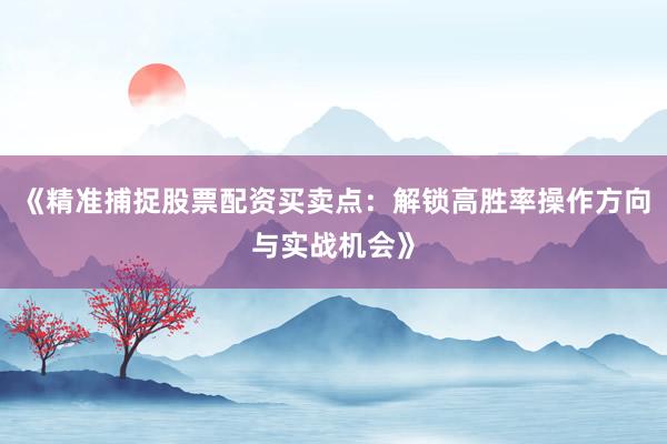 《精准捕捉股票配资买卖点：解锁高胜率操作方向与实战机会》