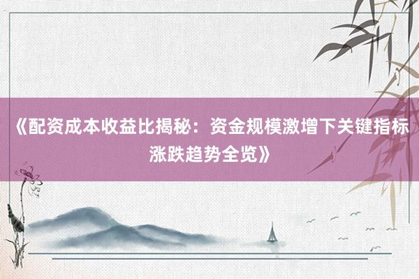 《配资成本收益比揭秘：资金规模激增下关键指标涨跌趋势全览》