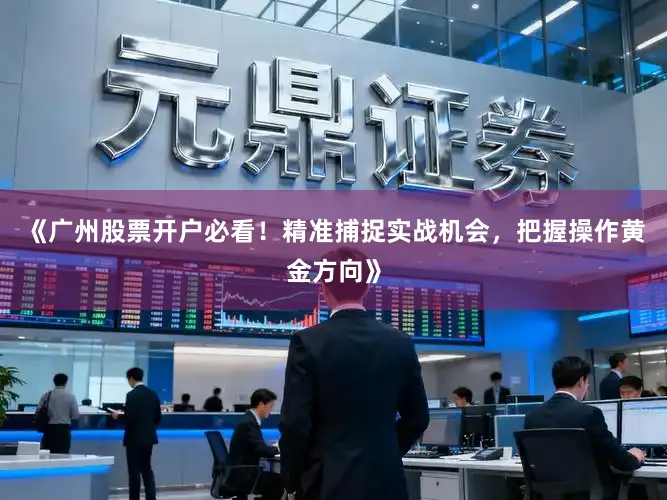 《广州股票开户必看！精准捕捉实战机会，把握操作黄金方向》