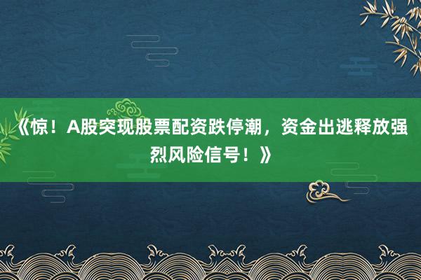 《惊!A股突现股票配资跌停潮,资金出逃释放强烈风险信号!》