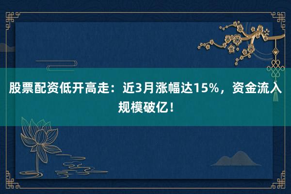 股票配资低开高走：近3月涨幅达15%，资金流入规模破亿！