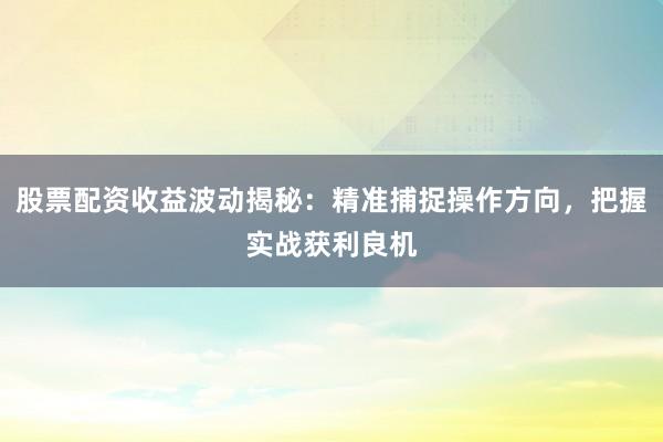 股票配资收益波动揭秘：精准捕捉操作方向，把握实战获利良机