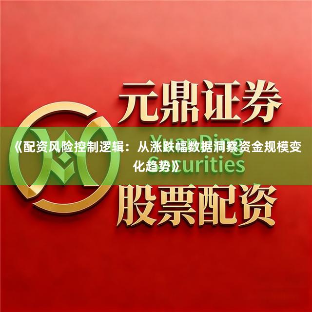 《配资风险控制逻辑：从涨跌幅数据洞察资金规模变化趋势》