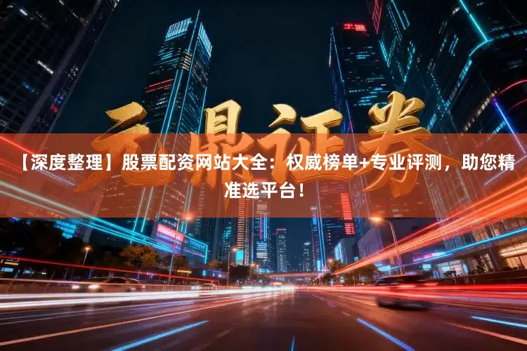 【深度整理】股票配资网站大全：权威榜单+专业评测，助您精准选平台！