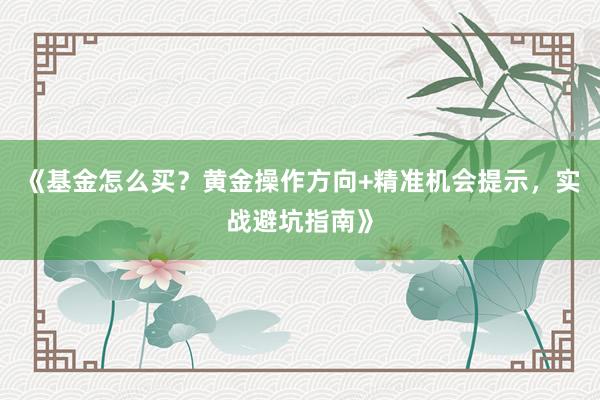 《基金怎么买？黄金操作方向+精准机会提示，实战避坑指南》