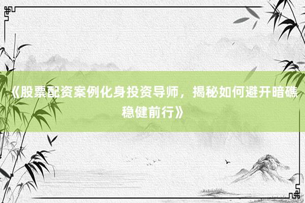 《股票配资案例化身投资导师，揭秘如何避开暗礁稳健前行》