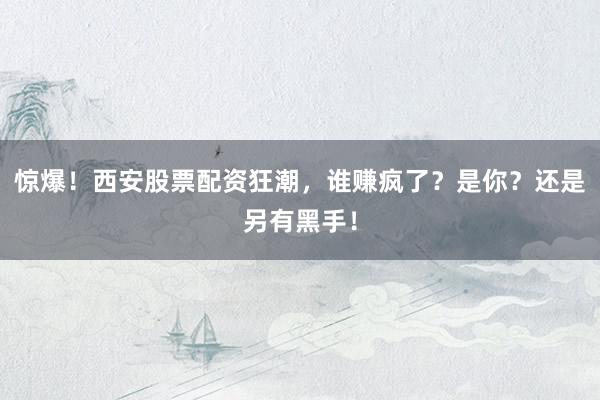 惊爆！西安股票配资狂潮，谁赚疯了？是你？还是另有黑手！