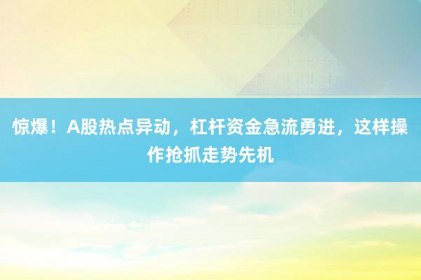 惊爆！A股热点异动，杠杆资金急流勇进，这样操作抢抓走势先机