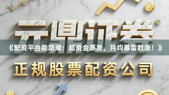 《配资平台跑路潮：超资金蒸发，月均暴雷数涨！》