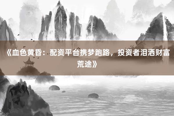《血色黄昏：配资平台携梦跑路，投资者泪洒财富荒途》