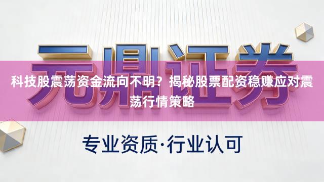 科技股震荡资金流向不明？揭秘股票配资稳赚应对震荡行情策略